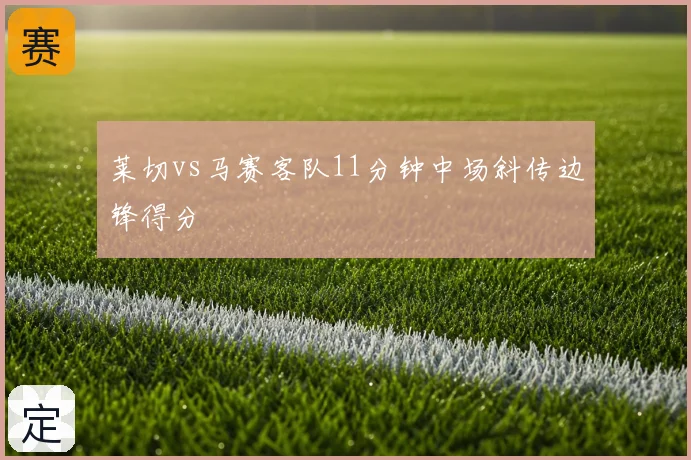莱切vs马赛客队11分钟中场斜传边锋得分