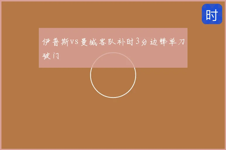 伊普斯vs曼城客队补时3分边锋单刀破门