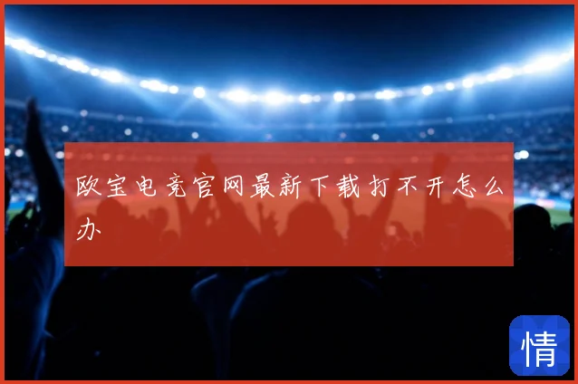 欧宝电竞官网最新下载打不开怎么办