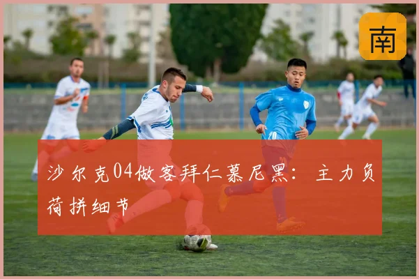 沙尔克04做客拜仁慕尼黑：主力负荷拼细节