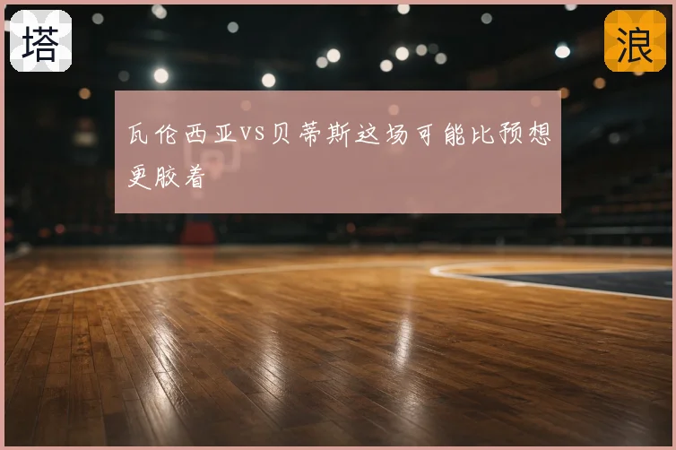 瓦伦西亚vs贝蒂斯这场可能比预想更胶着