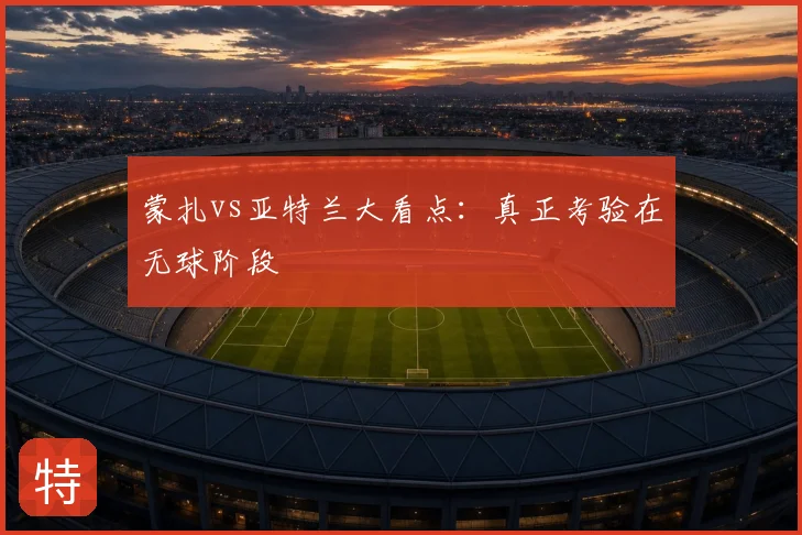 蒙扎vs亚特兰大看点:真正考验在无球阶段