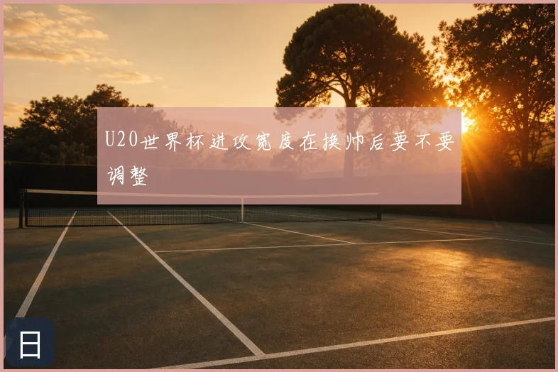 U20世界杯进攻宽度在换帅后要不要调整